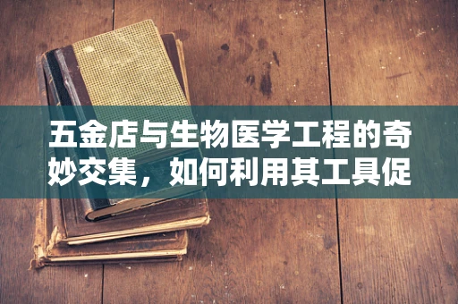 五金店与生物医学工程的奇妙交集，如何利用其工具促进医疗设备创新？