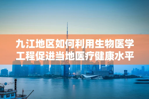 九江地区如何利用生物医学工程促进当地医疗健康水平提升？