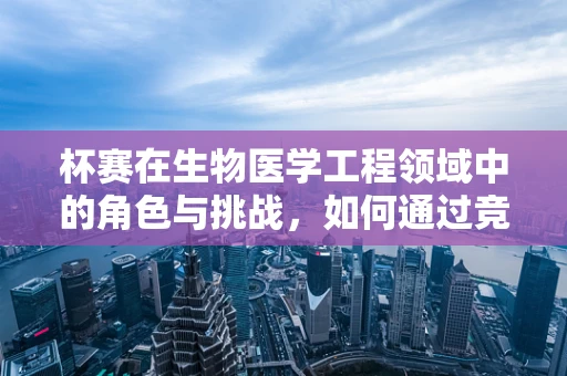 杯赛在生物医学工程领域中的角色与挑战，如何通过竞赛促进创新与技能提升？