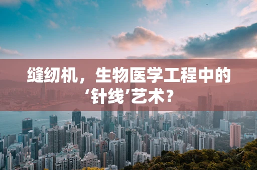 缝纫机，生物医学工程中的‘针线’艺术？