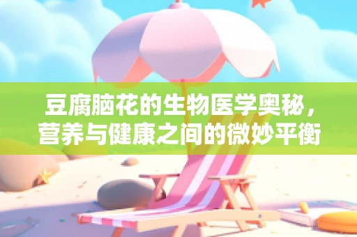 豆腐脑花的生物医学奥秘，营养与健康之间的微妙平衡