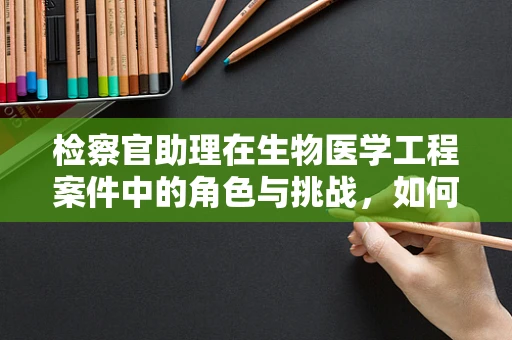检察官助理在生物医学工程案件中的角色与挑战，如何平衡技术与法律？