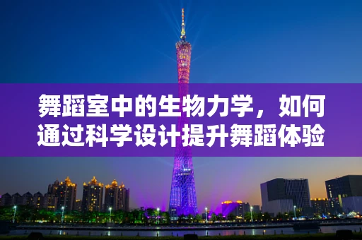 舞蹈室中的生物力学，如何通过科学设计提升舞蹈体验？