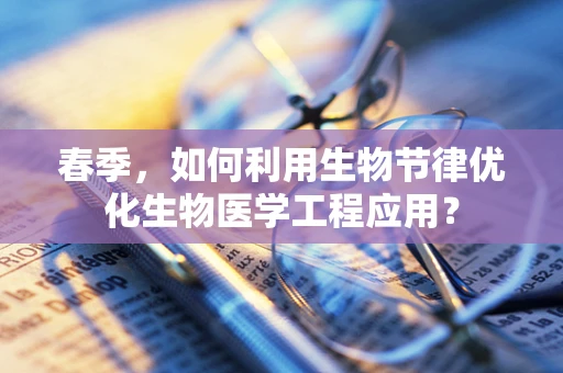 春季，如何利用生物节律优化生物医学工程应用？