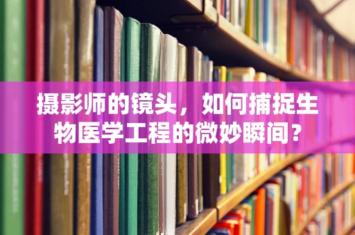 摄影师的镜头，如何捕捉生物医学工程的微妙瞬间？