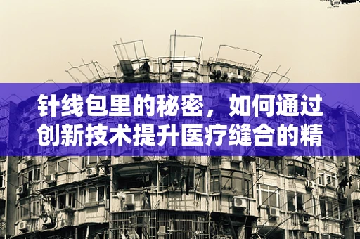 针线包里的秘密，如何通过创新技术提升医疗缝合的精准度？