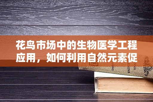 花鸟市场中的生物医学工程应用，如何利用自然元素促进健康？