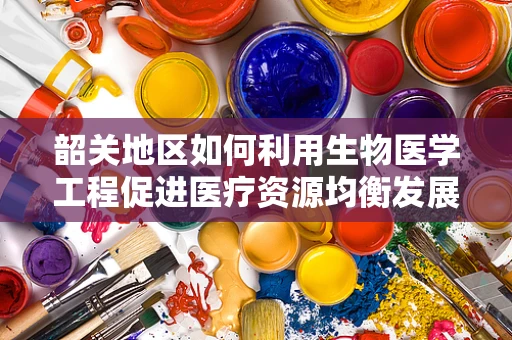 韶关地区如何利用生物医学工程促进医疗资源均衡发展？