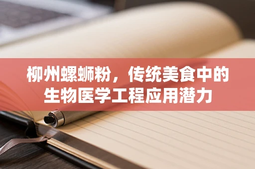 柳州螺蛳粉，传统美食中的生物医学工程应用潜力