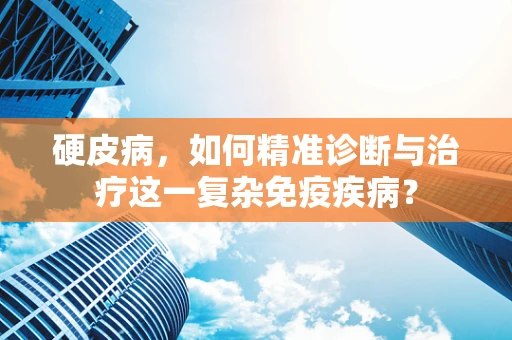 硬皮病，如何精准诊断与治疗这一复杂免疫疾病？