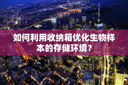 如何利用收纳箱优化生物样本的存储环境？