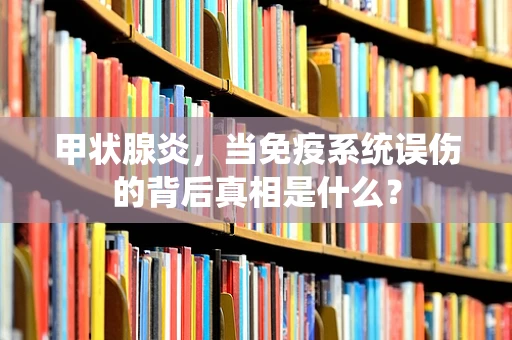 甲状腺炎，当免疫系统误伤的背后真相是什么？