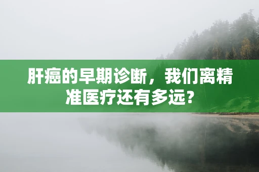 肝癌的早期诊断，我们离精准医疗还有多远？