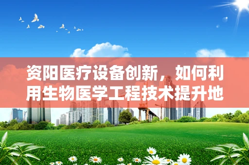 资阳医疗设备创新，如何利用生物医学工程技术提升地方医疗服务？