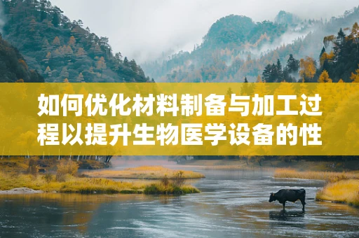 如何优化材料制备与加工过程以提升生物医学设备的性能？