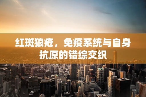红斑狼疮，免疫系统与自身抗原的错综交织