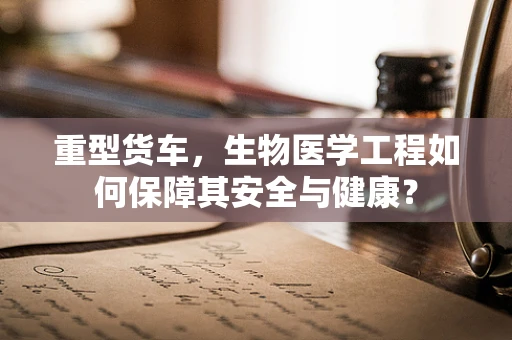 重型货车，生物医学工程如何保障其安全与健康？