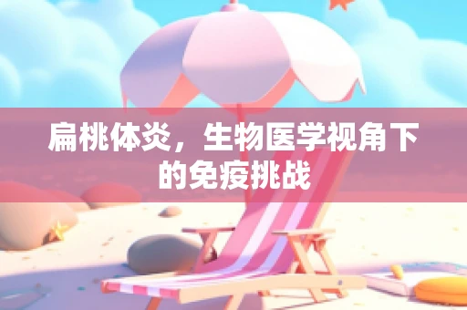 扁桃体炎，生物医学视角下的免疫挑战