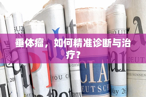 垂体瘤，如何精准诊断与治疗？