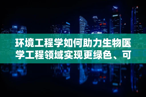 环境工程学如何助力生物医学工程领域实现更绿色、可持续的医疗解决方案？