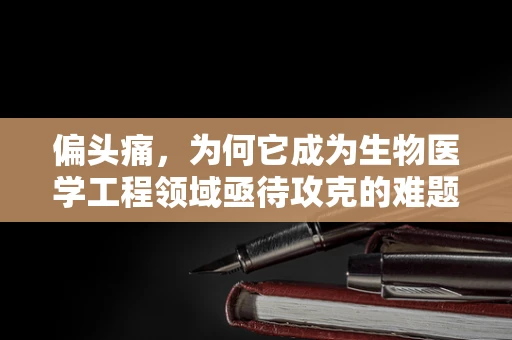 偏头痛，为何它成为生物医学工程领域亟待攻克的难题？