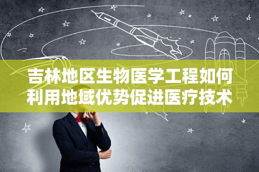吉林地区生物医学工程如何利用地域优势促进医疗技术创新？