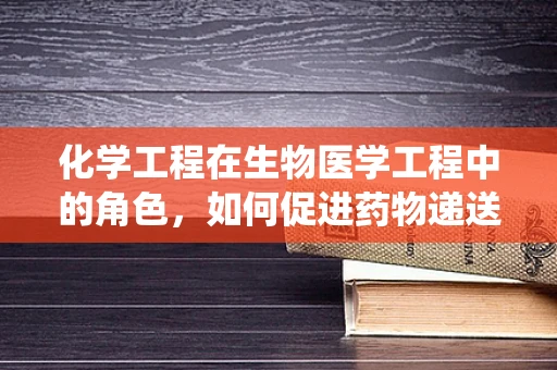 化学工程在生物医学工程中的角色，如何促进药物递送系统的创新？