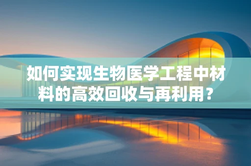 如何实现生物医学工程中材料的高效回收与再利用？