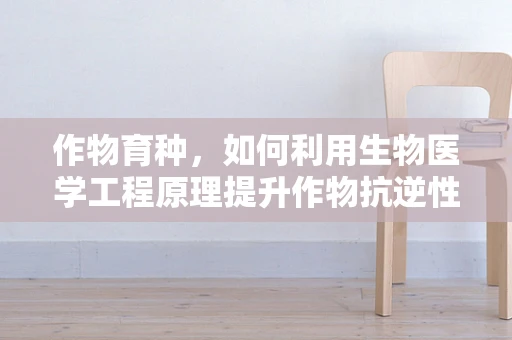 作物育种，如何利用生物医学工程原理提升作物抗逆性？