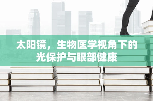 太阳镜，生物医学视角下的光保护与眼部健康