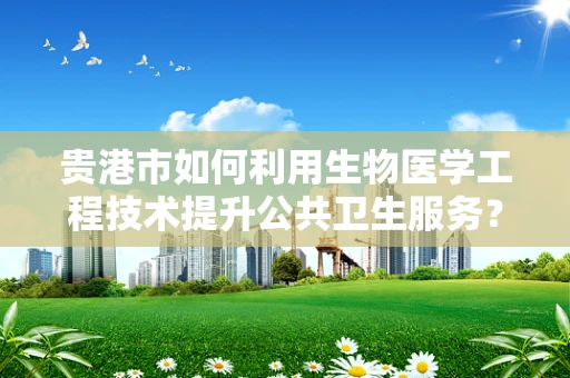 贵港市如何利用生物医学工程技术提升公共卫生服务？