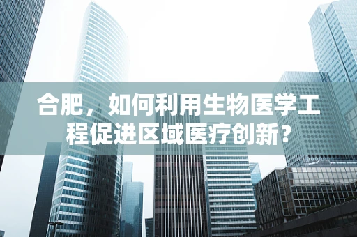 合肥，如何利用生物医学工程促进区域医疗创新？