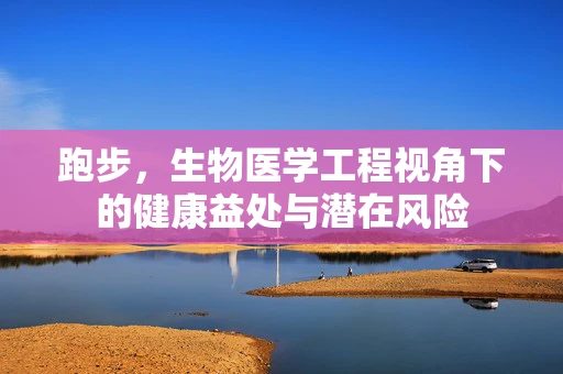 跑步，生物医学工程视角下的健康益处与潜在风险