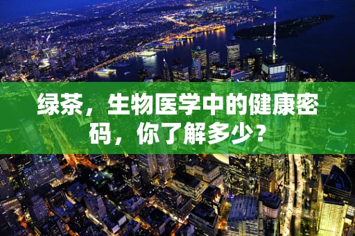 绿茶，生物医学中的健康密码，你了解多少？