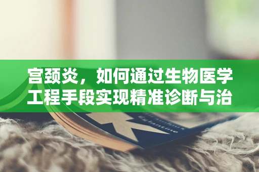 宫颈炎，如何通过生物医学工程手段实现精准诊断与治疗？