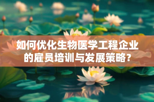 如何优化生物医学工程企业的雇员培训与发展策略？