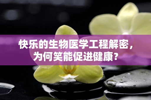 快乐的生物医学工程解密，为何笑能促进健康？