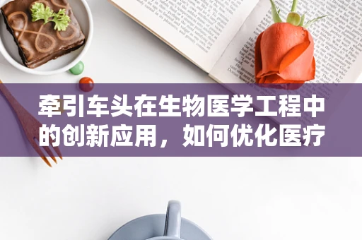 牵引车头在生物医学工程中的创新应用，如何优化医疗设备运输？