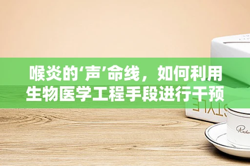 喉炎的‘声’命线，如何利用生物医学工程手段进行干预？