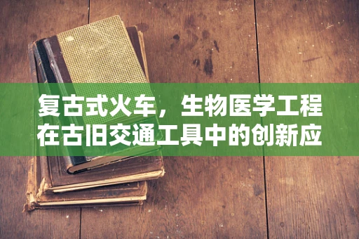 复古式火车，生物医学工程在古旧交通工具中的创新应用？