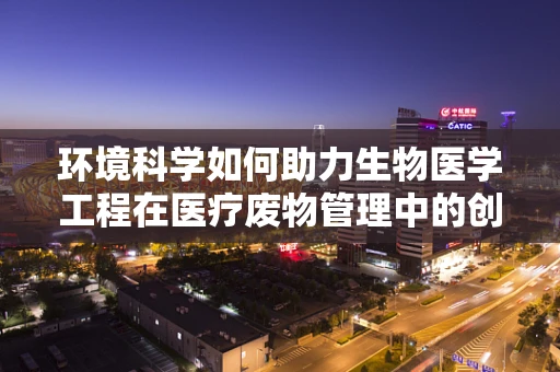 环境科学如何助力生物医学工程在医疗废物管理中的创新？