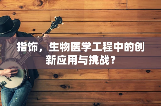 指饰，生物医学工程中的创新应用与挑战？