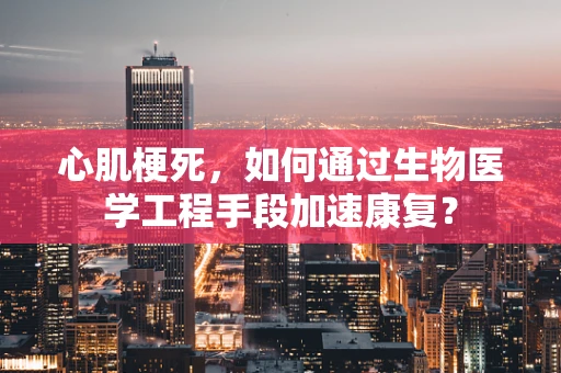 心肌梗死，如何通过生物医学工程手段加速康复？