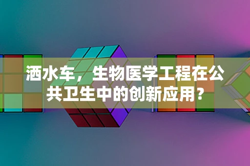 洒水车，生物医学工程在公共卫生中的创新应用？