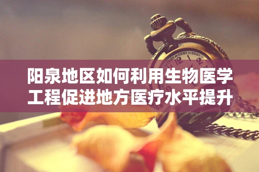 阳泉地区如何利用生物医学工程促进地方医疗水平提升？