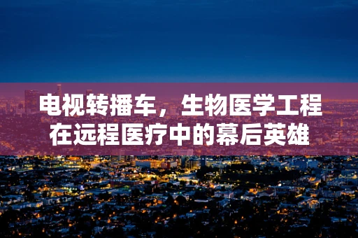 电视转播车，生物医学工程在远程医疗中的幕后英雄