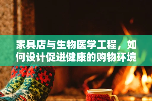 家具店与生物医学工程，如何设计促进健康的购物环境？