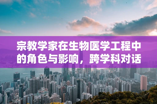 宗教学家在生物医学工程中的角色与影响，跨学科对话的桥梁？