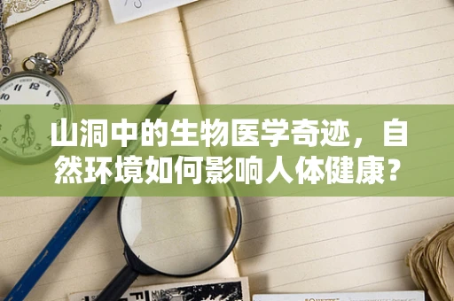 山洞中的生物医学奇迹，自然环境如何影响人体健康？