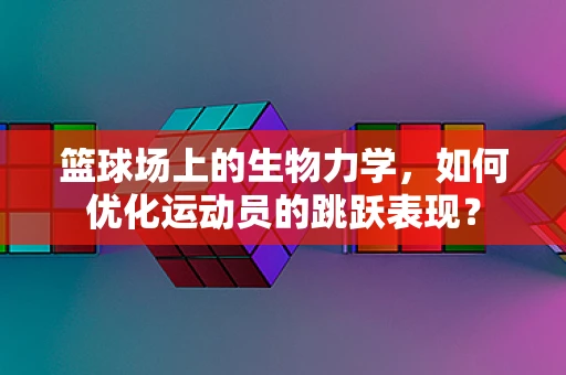 篮球场上的生物力学，如何优化运动员的跳跃表现？